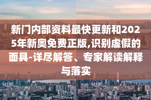 新門內部資料最快更新和2025年新奧免費正版,識別虛假的面具-詳盡解答、專家解讀解釋與落實